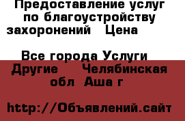 Предоставление услуг по благоустройству захоронений › Цена ­ 100 - Все города Услуги » Другие   . Челябинская обл.,Аша г.